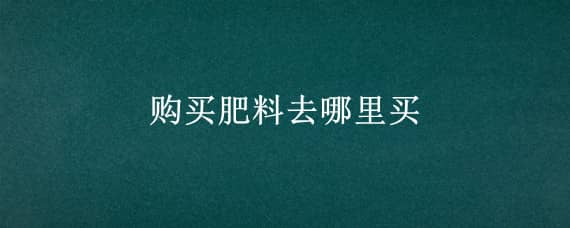 购买肥料去哪里买 购买肥料去哪里买呢