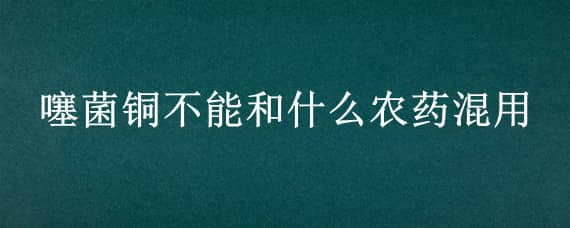 噻菌铜不能和什么农药混用