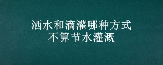 洒水和滴灌哪种方式不算节水灌溉 滴灌属于节水灌溉吗