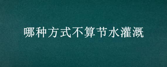 哪种方式不算节水灌溉