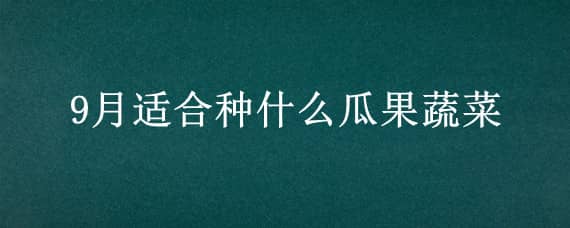 9月适合种什么瓜果蔬菜 9月适合种什么瓜果蔬菜呢