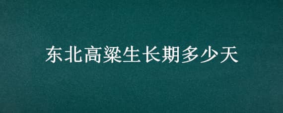 东北高粱生长期多少天 东北高粱成熟时间