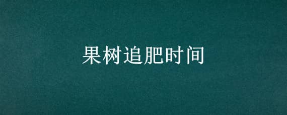 果树追肥时间（果树施肥时间）