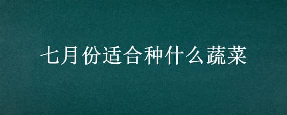 七月份适合种什么蔬菜 上海七月份适合种什么蔬菜