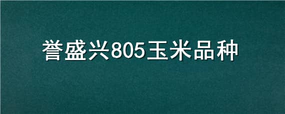 誉盛兴805玉米品种（誉盛兴805玉米品种吉林省引种备案）