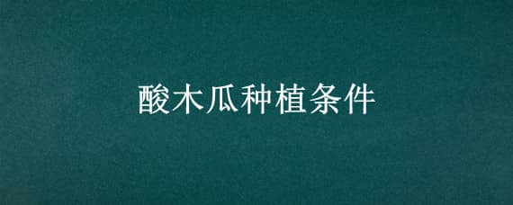 酸木瓜种植条件（酸木瓜什么时候种最好）