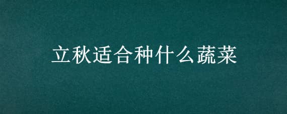 立秋适合种什么蔬菜 适合立秋种的蔬菜