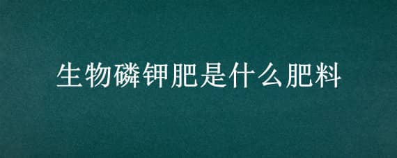 生物磷钾肥是什么肥料（生物磷钾肥是什么肥料啊）