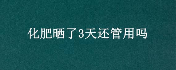 化肥晒了3天还管用吗 化肥在太阳下晒几天会影响肥效吗