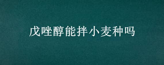 戊唑醇能拌小麦种吗 己唑醇可以拌小麦种吗?