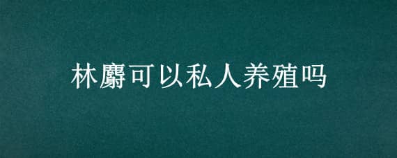 林麝可以私人养殖吗 个人可以养殖林麝吗