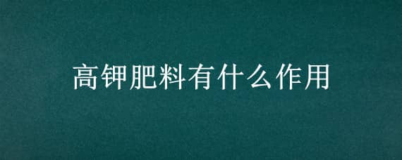 高钾肥料有什么作用 高钾肥料有什么作用与功效