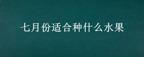 七月份适合种什么水果 北方七月份适合种什么水果