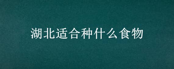 湖北适合种什么食物（湖北喜欢吃什么食物）