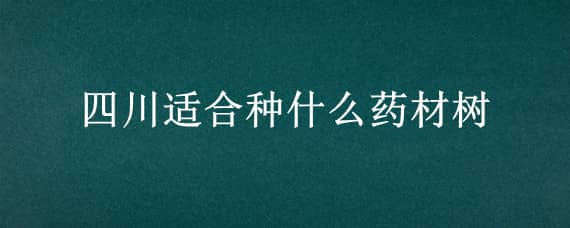 四川适合种什么药材树（四川适合种植什么药材）