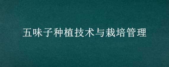 五味子种植技术与栽培管理