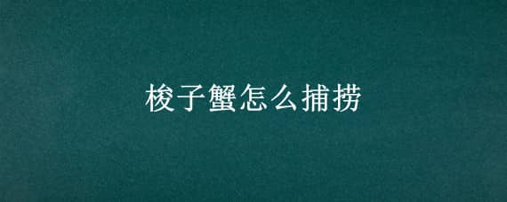 梭子蟹怎么捕捞 梭子蟹如何捕捞