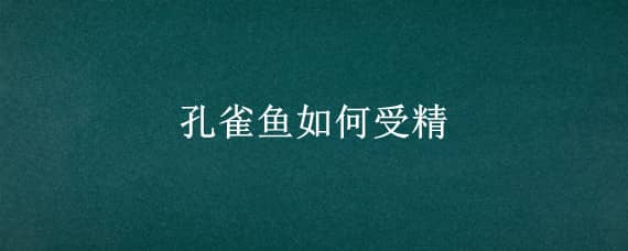 孔雀鱼如何受精 孔雀鱼怎样受精