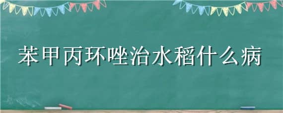 苯甲丙环唑治水稻什么病 苯甲丙环唑对水稻稻曲病防效