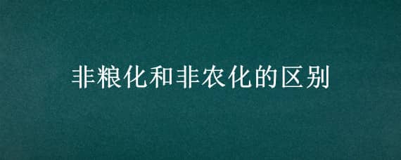 非粮化和非农化的区别（什么叫非农化非粮化）