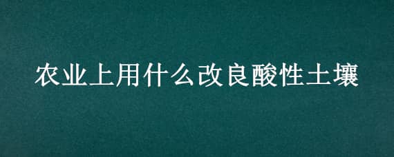 农业上用什么改良酸性土壤 农业上用什么改良酸性土壤的碱