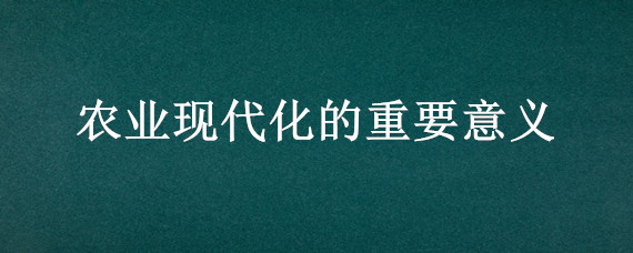 农业现代化的重要意义（农业现代化含义及主要内容）