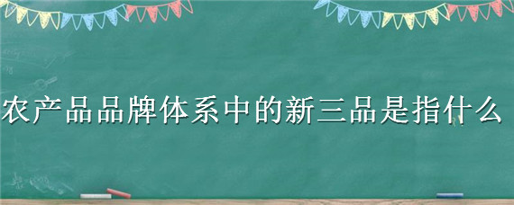 农产品品牌体系中的新三品是指什么（农产品品牌系列中的新三品是指）