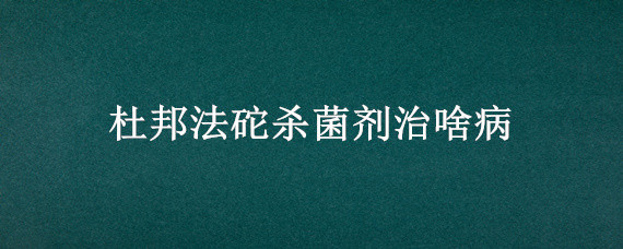 杜邦法砣杀菌剂治啥病 杜邦法砣杀菌剂主要治什么病