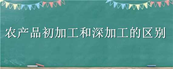 农产品初加工和深加工的区别（农产品初加工和深加工的区别和联系）