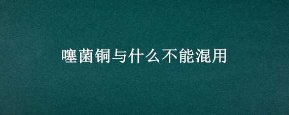 噻菌铜与什么不能混用