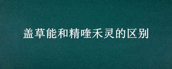 盖草能和精喹禾灵的区别