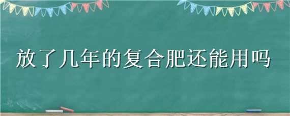 放了几年的复合肥还能用吗 复合肥放了三年还能用吗