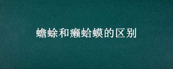 蟾蜍和癞蛤蟆的区别 蟾蜍和癞蛤蟆的区别是什么