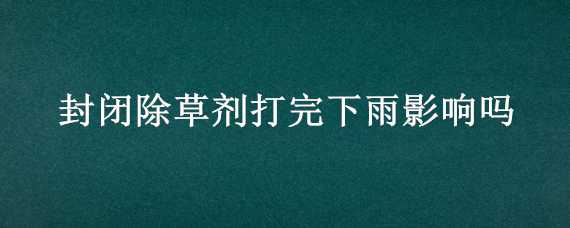 封闭除草剂打完下雨影响吗（打封闭除草剂下雨有影响吗）