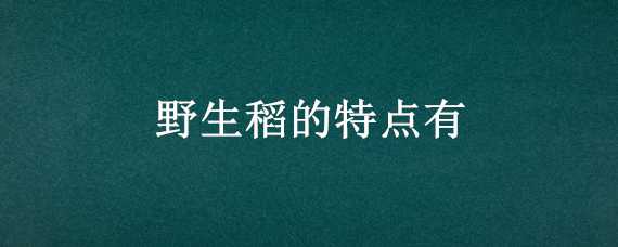 野生稻的特点有（野生稻的特点有a匍匐生长）