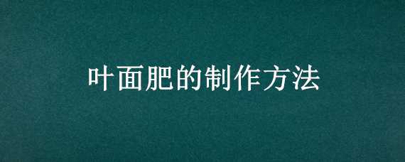 叶面肥的制作方法（有机叶面肥的制作方法）