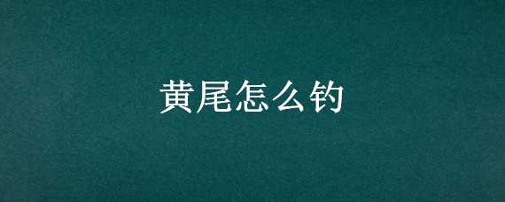 黄尾怎么钓（黄尾怎么钓气温36℃可以钓吗）