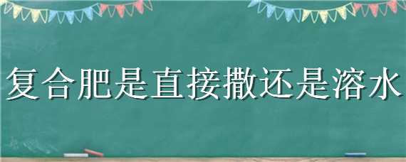 复合肥是直接撒还是溶水