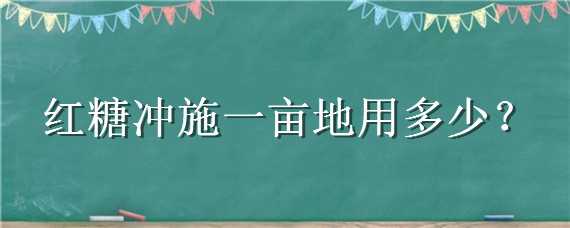 红糖冲施一亩地用多少 红糖冲施一亩地用多少水