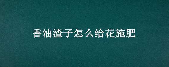 香油渣子怎么给花施肥 香油渣子怎么给花施肥的