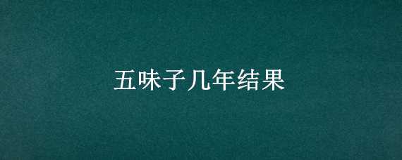 五味子几年结果（五味子几年结果开始减少）