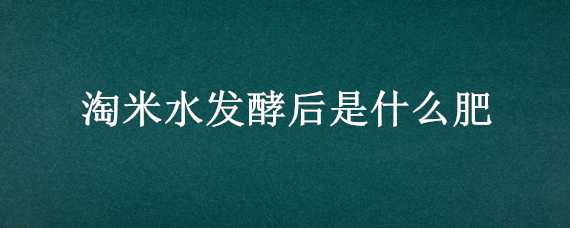 淘米水发酵后是什么肥 淘米水发酵后是什么肥可以浇菜吗