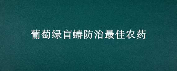 葡萄绿盲蝽防治最佳农药（葡萄树绿盲蝽打什么药）