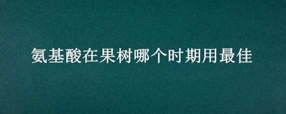 氨基酸在果树哪个时期用最佳