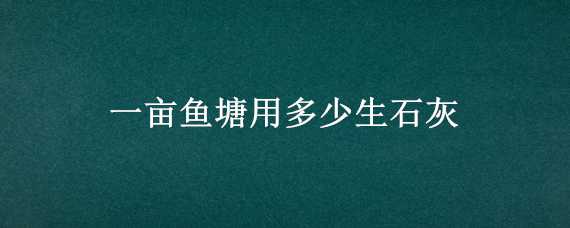 一亩鱼塘用多少生石灰（一亩鱼塘用多少生石灰合适）