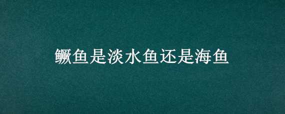 鳜鱼是淡水鱼还是海鱼