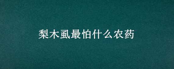 梨木虱最怕什么农药 梨木虱最怕什么农药残留