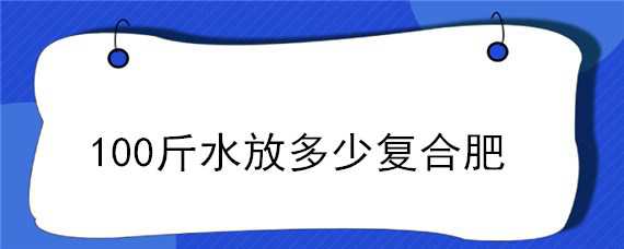 100斤水放多少复合肥（100斤水放多少复合肥料）