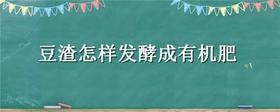 豆渣怎样发酵成有机肥 豆渣怎样发酵成有机肥的