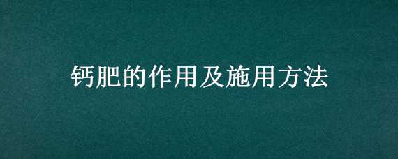 钙肥的作用及施用方法 钙肥的作用及施用方法图解